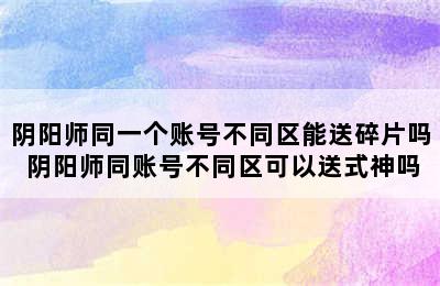 阴阳师同一个账号不同区能送碎片吗 阴阳师同账号不同区可以送式神吗